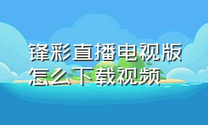 锋彩直播电视版怎么下载视频（锋彩直播电视版怎么下载视频到手机）