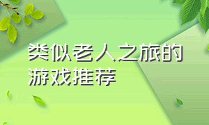 类似老人之旅的游戏推荐（有没有一款适合养老的游戏啊）