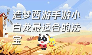 造梦西游手游小白龙最适合的法宝