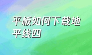 平板如何下载地平线四（地平线4下载）