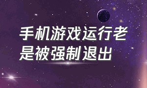 手机游戏运行老是被强制退出（手机游戏运行老是被强制退出怎么回事）