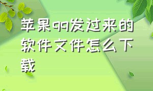 苹果qq发过来的软件文件怎么下载（苹果怎么下载qq传过来的文件）