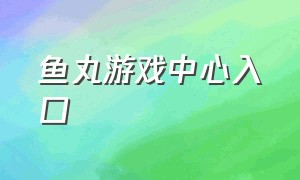 鱼丸游戏中心入口（鱼丸游戏中心入口官网）