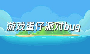 游戏蛋仔派对bug（游戏蛋仔派对不更新了）