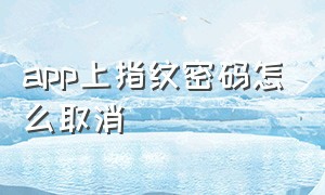 app上指纹密码怎么取消（手机app需要指纹验证怎么去掉）