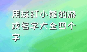 用球打小熊的游戏名字大全四个字（带有熊字的好听的游戏名称）