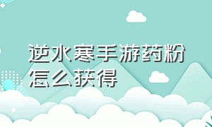 逆水寒手游药粉怎么获得（逆水寒正版手游官网）