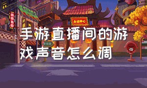 手游直播间的游戏声音怎么调