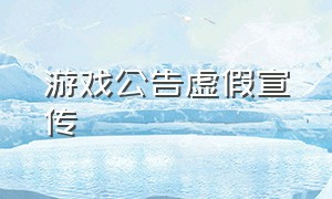 游戏公告虚假宣传（虚假宣传的游戏没人举报吗）