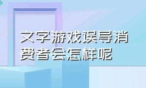 文字游戏误导消费者会怎样呢（商家玩文字游戏有误导怎么仅退款）