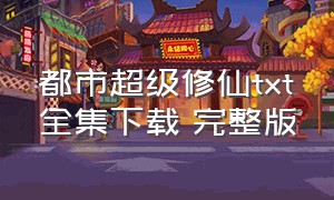 都市超级修仙txt全集下载 完整版