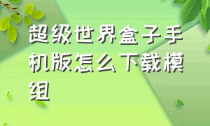 超级世界盒子手机版怎么下载模组（手机版超级世界盒子怎么加mod）