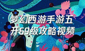 梦幻西游手游五开69级攻略视频（梦幻西游手游开区时间表）