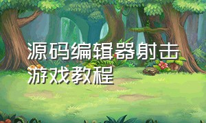 源码编辑器射击游戏教程（源码编辑器做游戏）