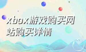 xbox游戏购买网站购买详情（xbox游戏怎么买）
