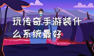 玩传奇手游装什么系统最好（传奇手游用什么版本的系统最好）