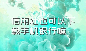 信用社也可以下载手机银行嘛（为啥下载信用社银行要收费）