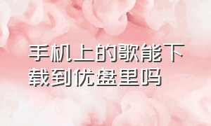 手机上的歌能下载到优盘里吗（手机上的歌曲怎么直接下载到u盘里）