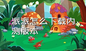 派派怎么下载内测版本