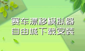 赛车漂移模拟器自由城下载安装（赛车漂移模拟器自由城下载安装最新版）