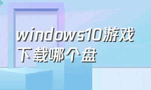 windows10游戏下载哪个盘（windows10怎么下载免费游戏）