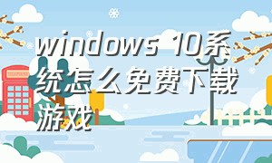windows 10系统怎么免费下载游戏