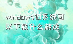 windows10系统可以下载什么游戏（win 10系统怎么下载免费游戏）