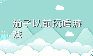 茄子以前玩啥游戏（茄子玩什么游戏玩到自己怀疑人生）