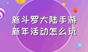 新斗罗大陆手游新年活动怎么玩（新斗罗大陆手游平民最佳过渡阵容）