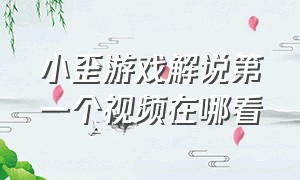 小歪游戏解说第一个视频在哪看（小歪游戏解说为什么停更）