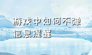 游戏中如何不弹信息提醒（游戏中如何不弹信息提醒人）