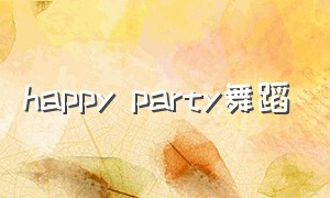 happy party舞蹈（party party 舞蹈完整视频）