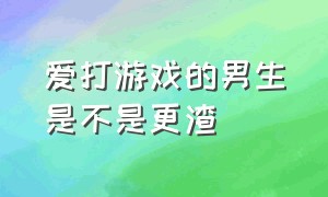 爱打游戏的男生是不是更渣