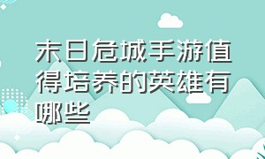 末日危城手游值得培养的英雄有哪些（末日危城三星创造英雄获取方法）