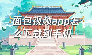 面包视频app怎么下载到手机（面包视频app怎么下载到手机桌面）