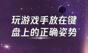 玩游戏手放在键盘上的正确姿势（玩游戏键盘手势正确的位置）