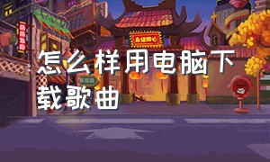 怎么样用电脑下载歌曲（怎么从电脑上下载歌曲）