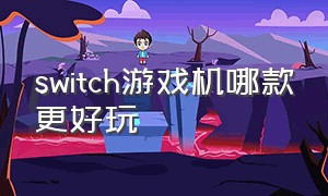 switch游戏机哪款更好玩（switch游戏机哪个游戏好玩）