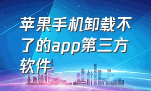 苹果手机卸载不了的app第三方软件（苹果手机app软件怎么卸载）