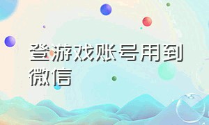 登游戏账号用到微信（登游戏账号用到微信吗）