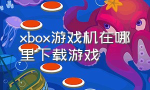 xbox游戏机在哪里下载游戏（xbox买了游戏怎么下载）