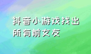 抖音小游戏找出所有前女友（抖音小游戏广告收益）