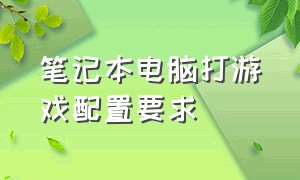 笔记本电脑打游戏配置要求（笔记本电脑打游戏哪款比较好）