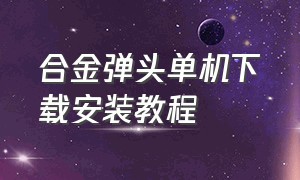 合金弹头单机下载安装教程（合金弹头下载方法电脑免费）