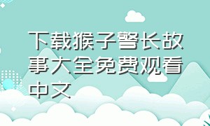 下载猴子警长故事大全免费观看中文