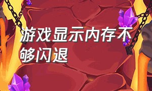 游戏显示内存不够闪退（游戏显示内存不足闪退是什么问题）