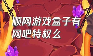 顺网游戏盒子有网吧特权么