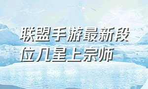 联盟手游最新段位几星上宗师（联盟手游为什么60多星还是宗师）