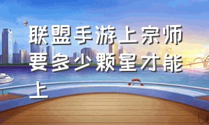 联盟手游上宗师要多少颗星才能上（联盟手游上宗师要多少颗星才能上王者）