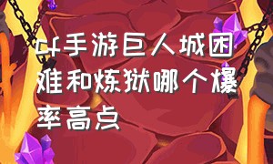 cf手游巨人城困难和炼狱哪个爆率高点（cf手游巨人城困难和炼狱哪个爆率高点好）